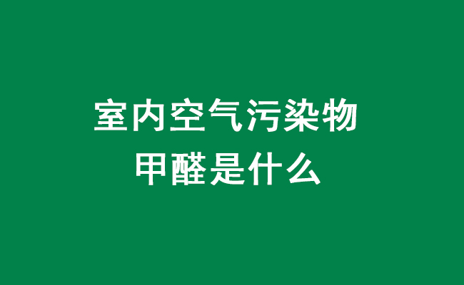 室内空气污染物甲醛是什么